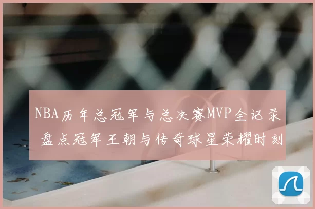 NBA历年总冠军与总决赛MVP全记录 盘点冠军王朝与传奇球星荣耀时刻
