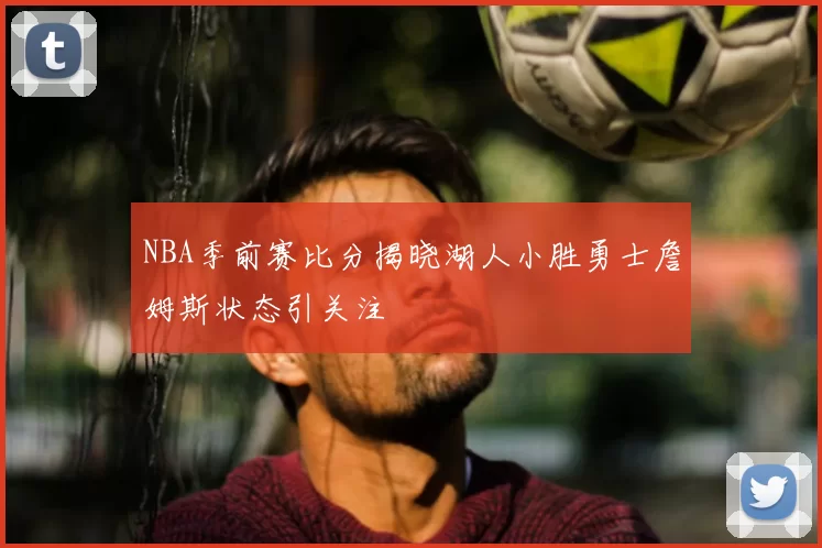 NBA季前赛比分揭晓湖人小胜勇士詹姆斯状态引关注