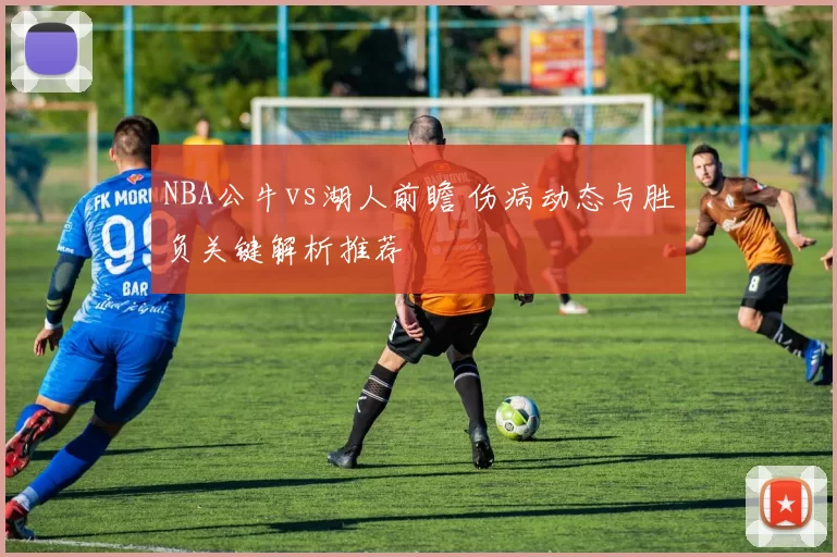 NBA公牛vs湖人前瞻 伤病动态与胜负关键解析推荐