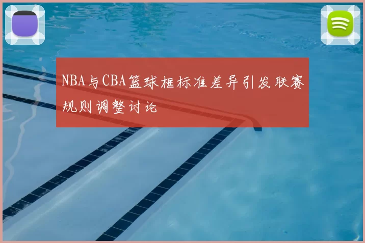 NBA与CBA篮球框标准差异引发联赛规则调整讨论