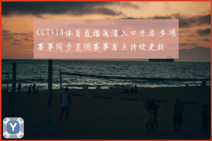 CCTV18体育直播高清入口开启 多项赛事同步呈现赛事看点持续更新