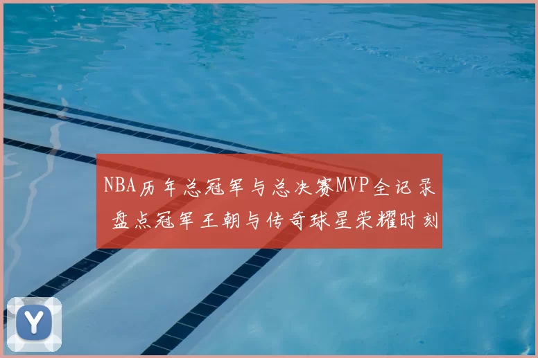 NBA历年总冠军与总决赛MVP全记录 盘点冠军王朝与传奇球星荣耀时刻