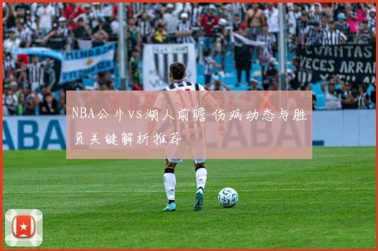 NBA公牛vs湖人前瞻 伤病动态与胜负关键解析推荐