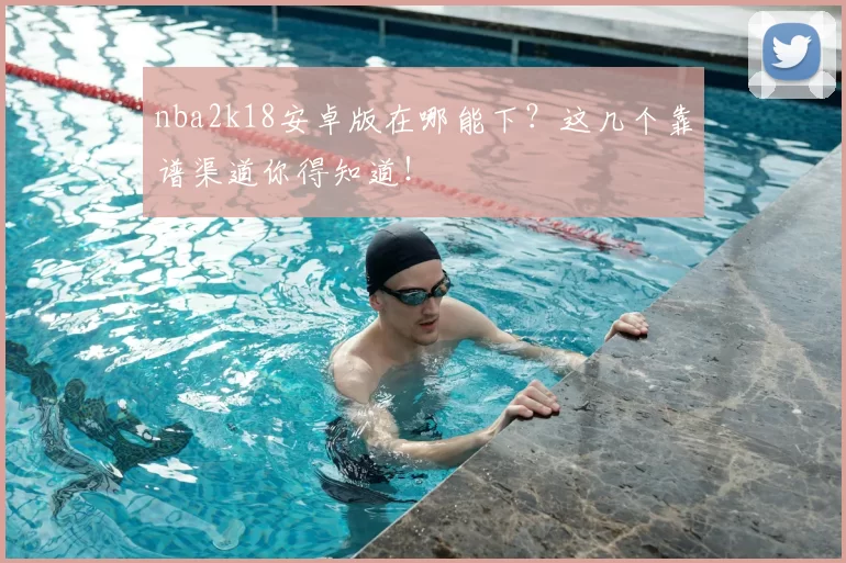 nba2k18安卓版在哪能下?这几个靠谱渠道你得知道!