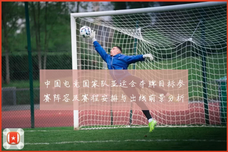 中国电竞国家队亚运会夺牌目标参赛阵容及赛程安排与出线前景分析