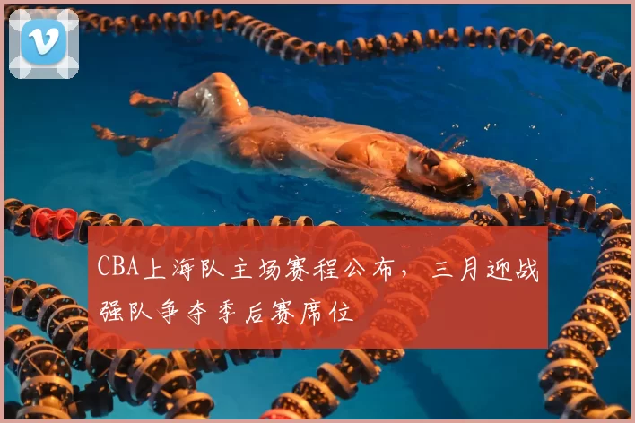 CBA上海队主场赛程公布，三月迎战强队争夺季后赛席位