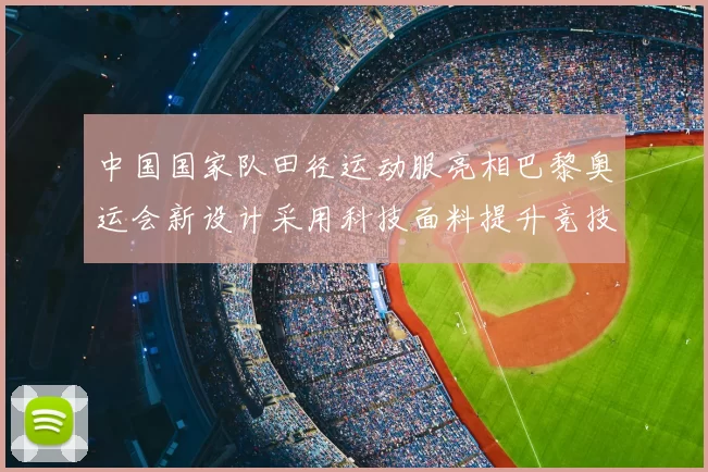 中国国家队田径运动服亮相巴黎奥运会新设计采用科技面料提升竞技表现
