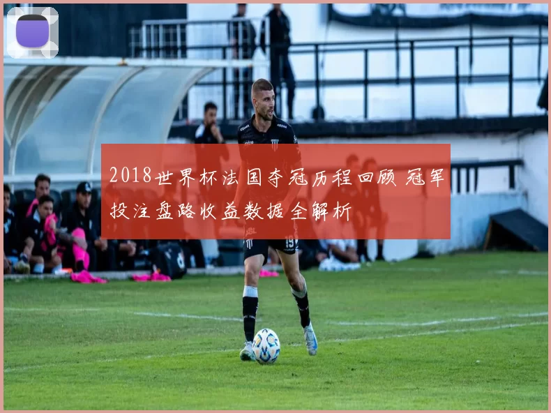 2018世界杯法国夺冠历程回顾 冠军投注盘路收益数据全解析