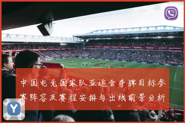 中国电竞国家队亚运会夺牌目标参赛阵容及赛程安排与出线前景分析