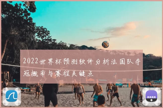 2022世界杯预测软件分析法国队夺冠概率与赛程关键点