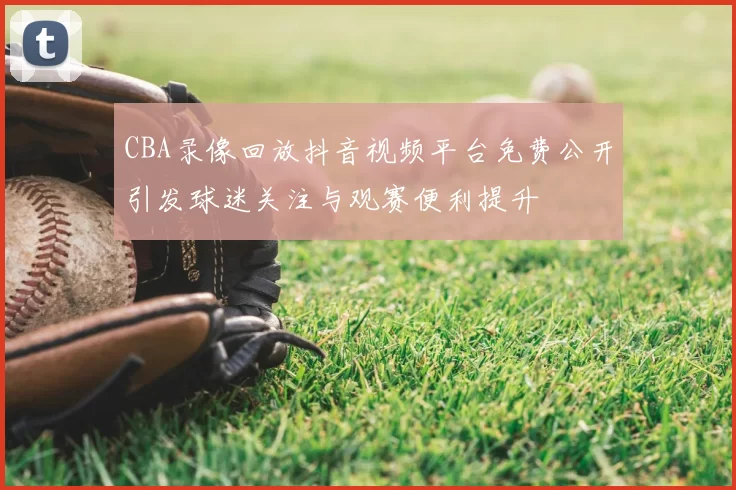 CBA录像回放抖音视频平台免费公开引发球迷关注与观赛便利提升