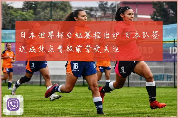 日本世界杯分组赛程出炉 日本队签运成焦点晋级前景受关注