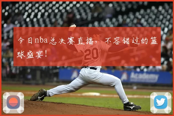 今日nba总决赛直播，不容错过的篮球盛宴！