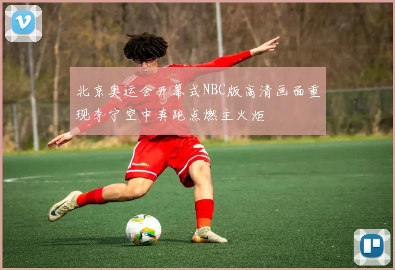 北京奥运会开幕式NBC版高清画面重现李宁空中奔跑点燃主火炬