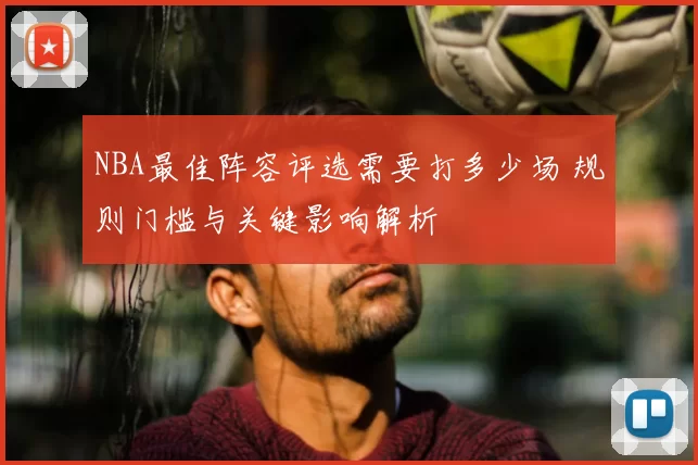 NBA最佳阵容评选需要打多少场 规则门槛与关键影响解析