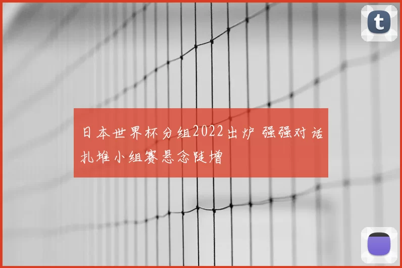 日本世界杯分组2022出炉 强强对话扎堆小组赛悬念陡增