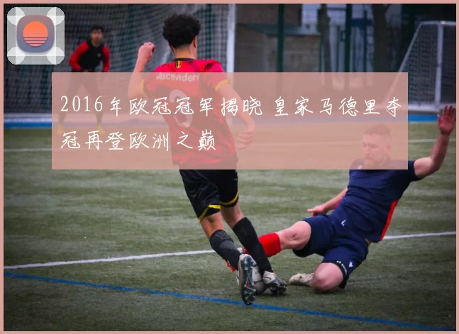 2016年欧冠冠军揭晓 皇家马德里夺冠再登欧洲之巅