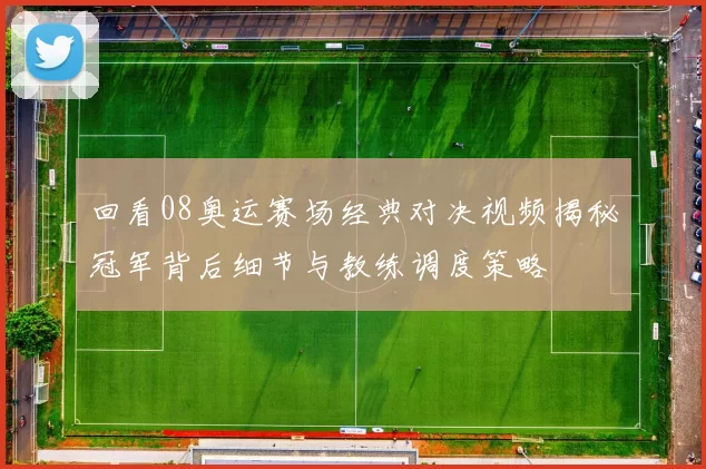 回看08奥运赛场经典对决视频揭秘冠军背后细节与教练调度策略