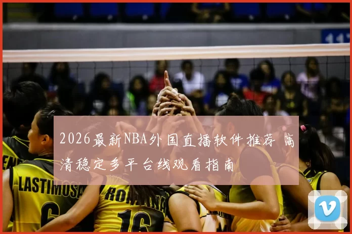 2026最新NBA外国直播软件推荐 高清稳定多平台线观看指南