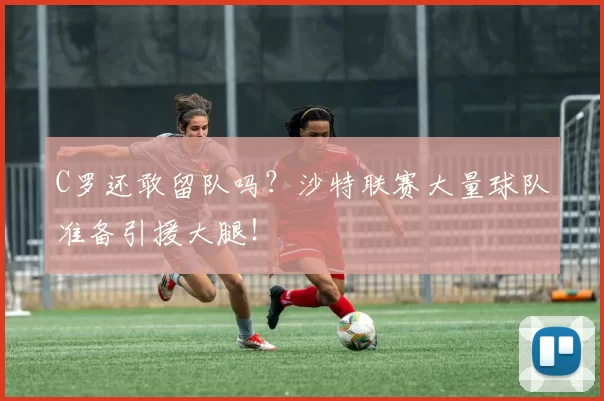 C罗还敢留队吗？沙特联赛大量球队准备引援大腿！