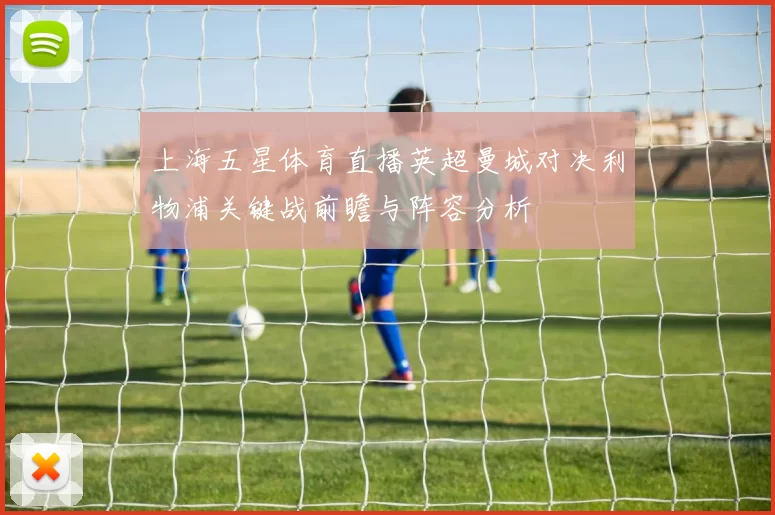 上海五星体育直播英超曼城对决利物浦关键战前瞻与阵容分析