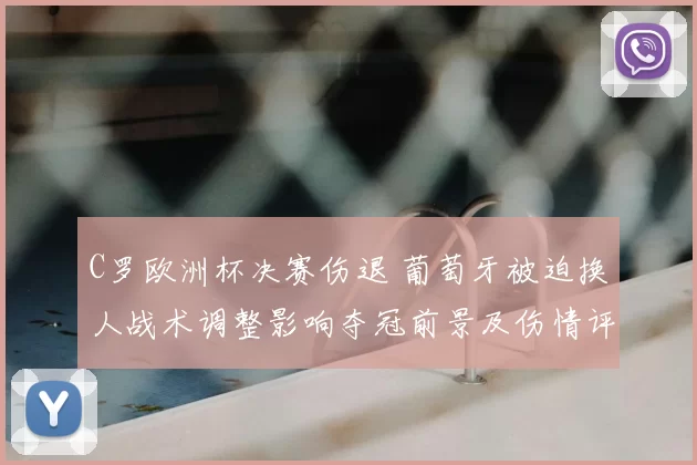 C罗欧洲杯决赛伤退 葡萄牙被迫换人战术调整影响夺冠前景及伤情评估