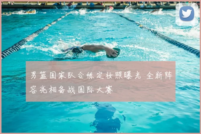 男篮国家队合练定妆照曝光 全新阵容亮相备战国际大赛