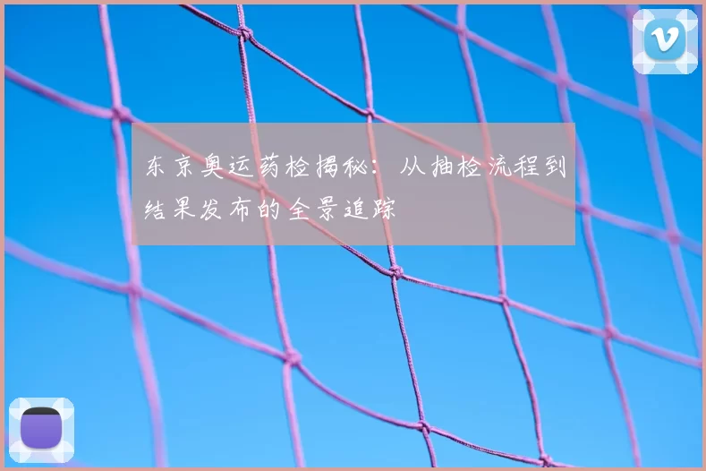 东京奥运药检揭秘:从抽检流程到结果发布的全景追踪