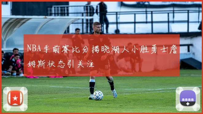 NBA季前赛比分揭晓湖人小胜勇士詹姆斯状态引关注