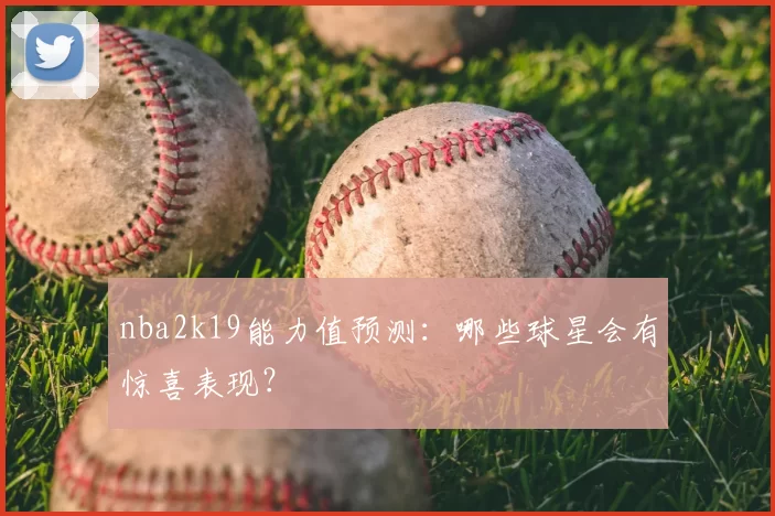 nba2k19能力值预测：哪些球星会有惊喜表现？