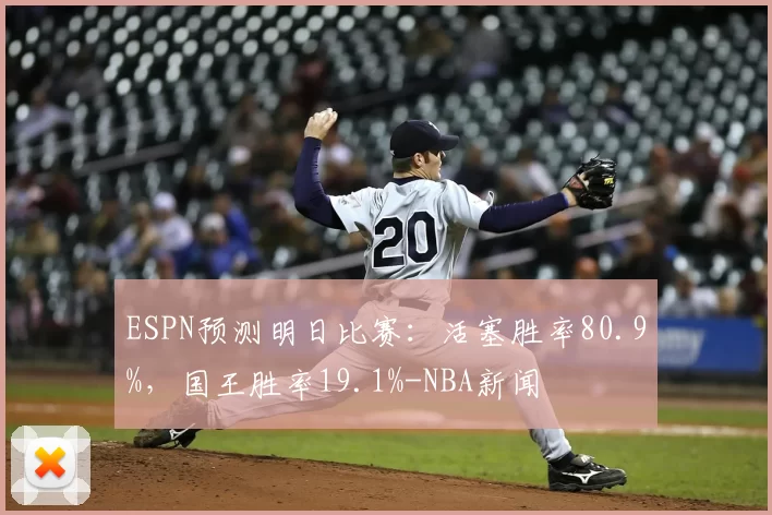 ESPN预测明日比赛:活塞胜率80.9%,国王胜率19.1%-NBA新闻