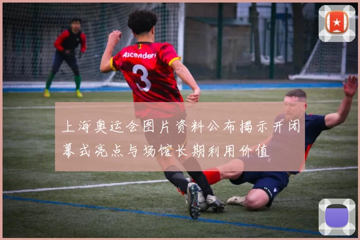 上海奥运会图片资料公布揭示开闭幕式亮点与场馆长期利用价值