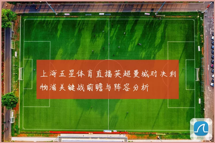 上海五星体育直播英超曼城对决利物浦关键战前瞻与阵容分析