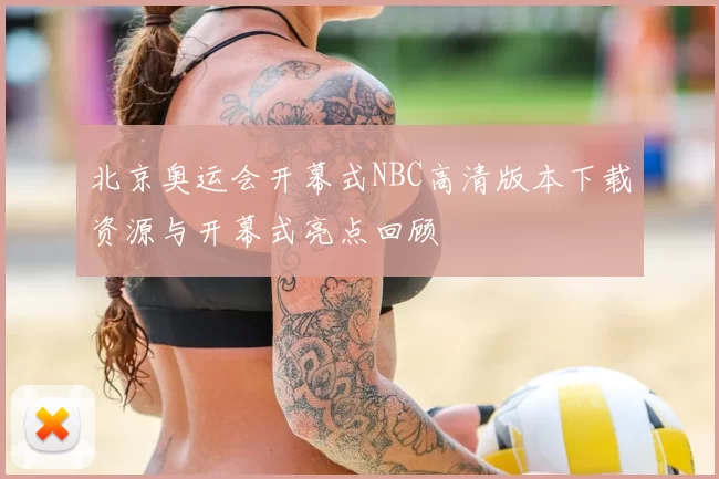 北京奥运会开幕式NBC高清版本下载资源与开幕式亮点回顾