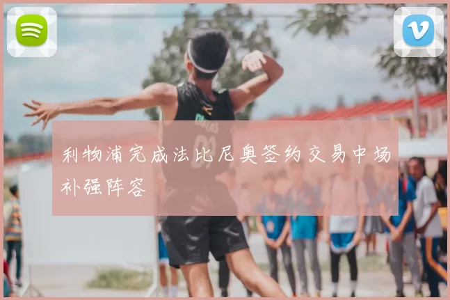 利物浦完成法比尼奥签约交易中场补强阵容