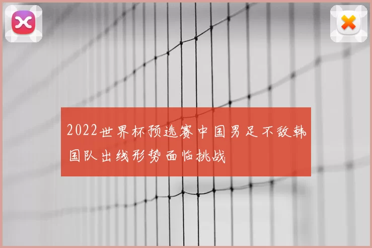 2022世界杯预选赛中国男足不敌韩国队出线形势面临挑战