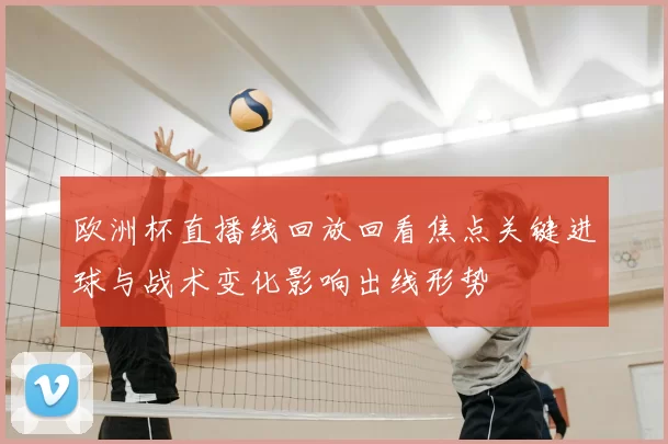 欧洲杯直播线回放回看焦点关键进球与战术变化影响出线形势