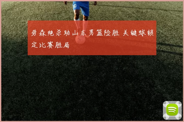 劳森绝杀助山东男篮险胜 关键球锁定比赛胜局