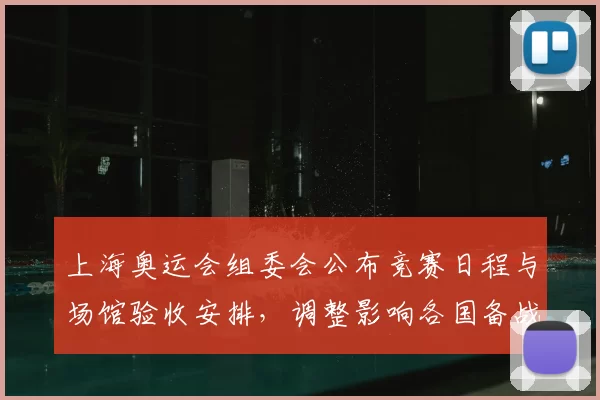 上海奥运会组委会公布竞赛日程与场馆验收安排，调整影响各国备战与观赛