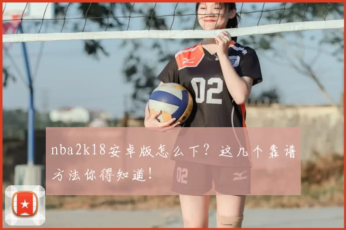 nba2k18安卓版怎么下?这几个靠谱方法你得知道!
