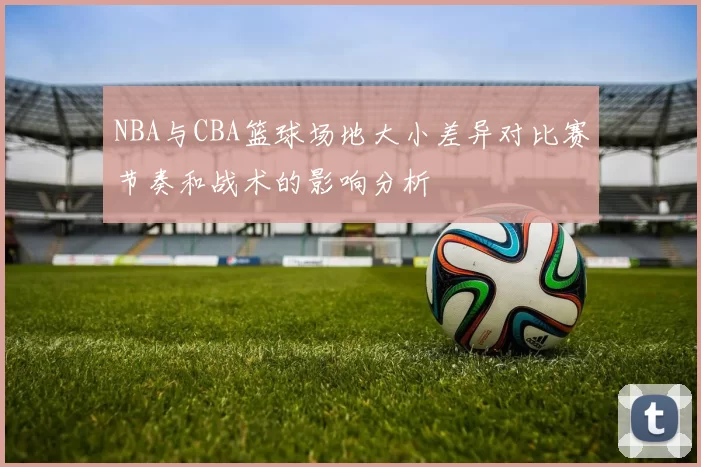 NBA与CBA篮球场地大小差异对比赛节奏和战术的影响分析