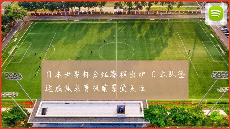 日本世界杯分组赛程出炉 日本队签运成焦点晋级前景受关注