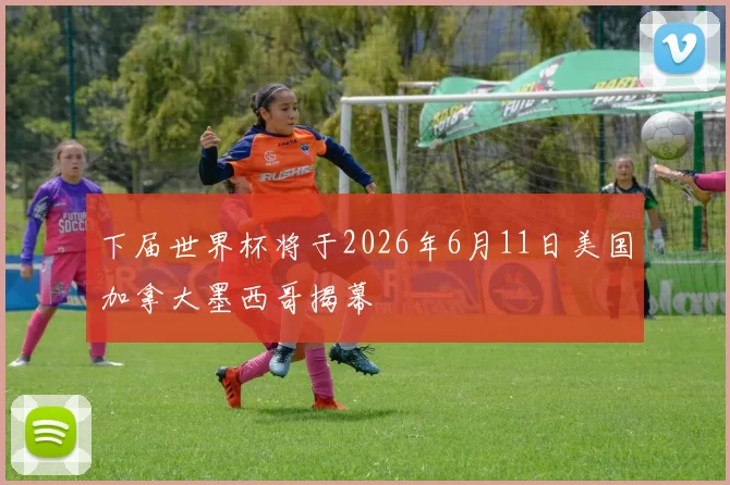 下届世界杯将于2026年6月11日美国加拿大墨西哥揭幕