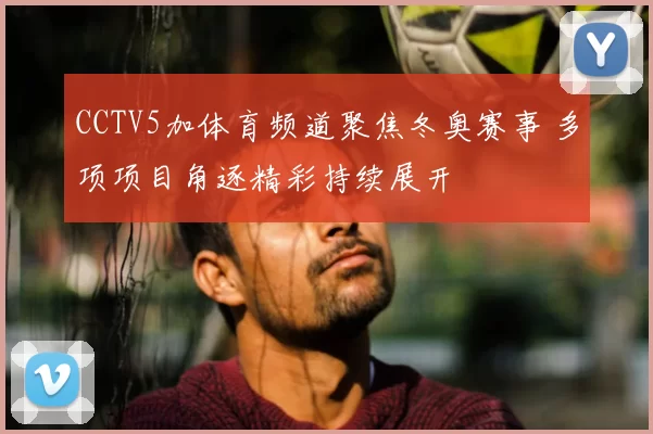 CCTV5加体育频道聚焦冬奥赛事 多项项目角逐精彩持续展开