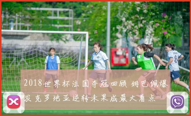2018世界杯法国夺冠回顾 姆巴佩爆发克罗地亚逆转未果成最大看点