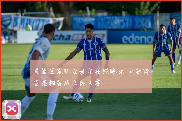 男篮国家队合练定妆照曝光 全新阵容亮相备战国际大赛