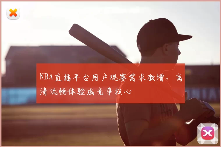 NBA直播平台用户观赛需求激增，高清流畅体验成竞争核心