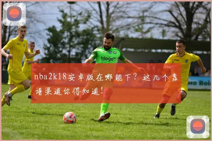nba2k18安卓版在哪能下？这几个靠谱渠道你得知道！