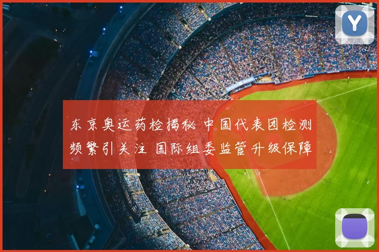 东京奥运药检揭秘 中国代表团检测频繁引关注 国际组委监管升级保障