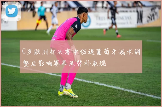 C罗欧洲杯决赛中伤退葡萄牙战术调整后影响赛果及替补表现